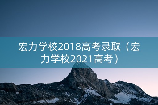 宏力学校2018高考录取（宏力学校2021高考）