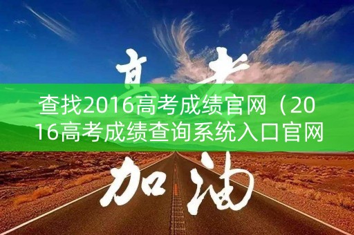 查找2016高考成绩官网（2016高考成绩查询系统入口官网）