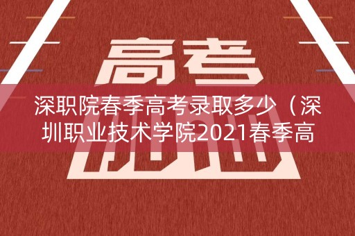 深职院春季高考录取多少（深圳职业技术学院2021春季高考）