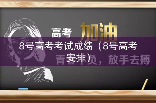 8号高考考试成绩（8号高考安排）