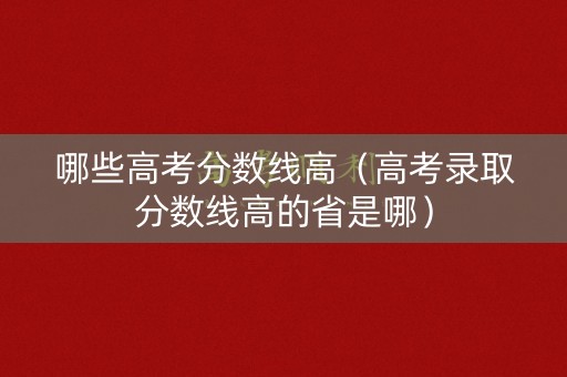 哪些高考分数线高（高考录取分数线高的省是哪）