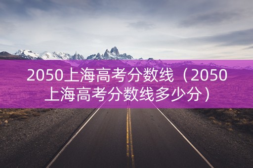 2050上海高考分数线（2050上海高考分数线多少分）