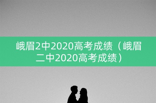 峨眉2中2020高考成绩（峨眉二中2020高考成绩）