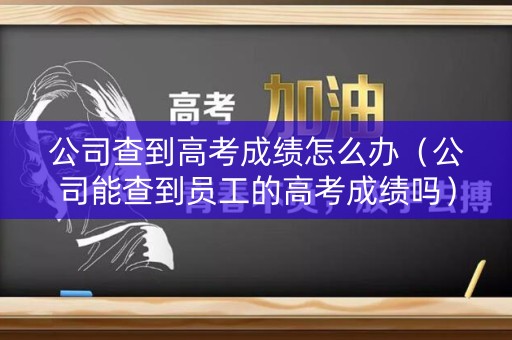 公司查到高考成绩怎么办（公司能查到员工的高考成绩吗）