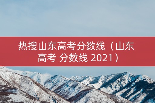 热搜山东高考分数线（山东 高考 分数线 2021）