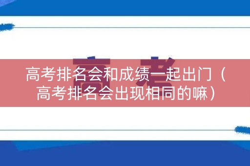 高考排名会和成绩一起出门（高考排名会出现相同的嘛）