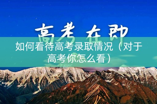 如何看待高考录取情况（对于高考你怎么看）