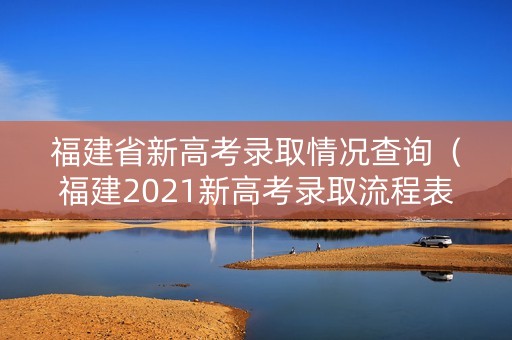 福建省新高考录取情况查询（福建2021新高考录取流程表）