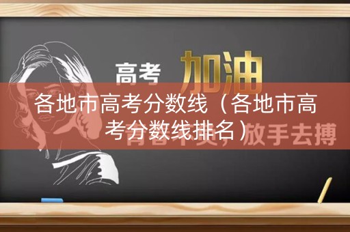 各地市高考分数线（各地市高考分数线排名）