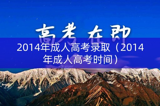 2014年成人高考录取（2014年成人高考时间）