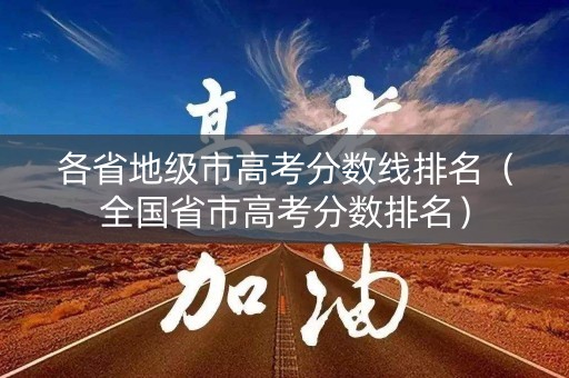 各省地级市高考分数线排名（全国省市高考分数排名）