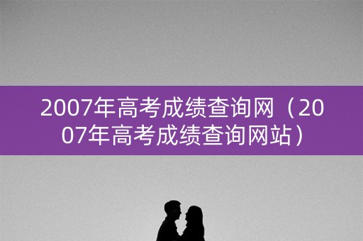 2007年高考成绩查询网（2007年高考成绩查询网站）