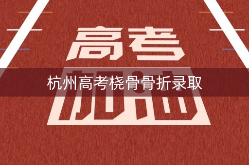 杭州高考桡骨骨折录取