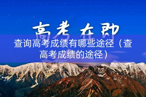 查询高考成绩有哪些途径（查高考成绩的途径）
