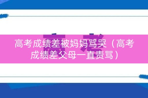 高考成绩差被妈妈骂哭（高考成绩差父母一直责骂）