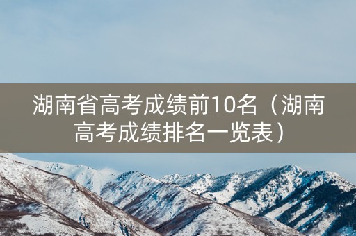 湖南省高考成绩前10名（湖南高考成绩排名一览表）
