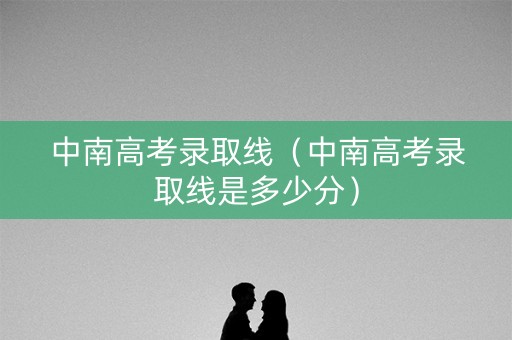 中南高考录取线（中南高考录取线是多少分）