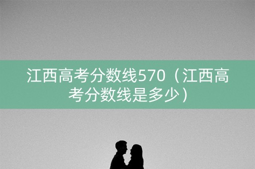 江西高考分数线570（江西高考分数线是多少）