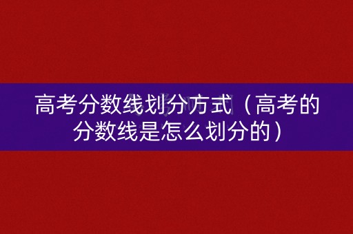 高考分数线划分方式（高考的分数线是怎么划分的）