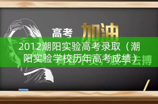 2012潮阳实验高考录取（潮阳实验学校历年高考成绩）