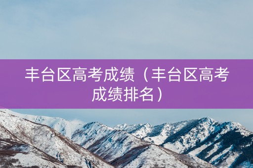 丰台区高考成绩（丰台区高考成绩排名）