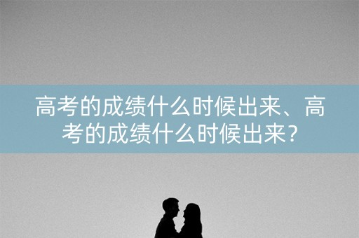 高考的成绩什么时候出来、高考的成绩什么时候出来？