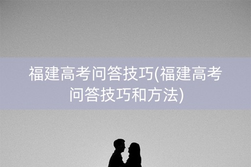 福建高考问答技巧(福建高考问答技巧和方法)