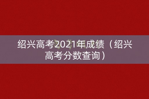 绍兴高考2021年成绩（绍兴高考分数查询）