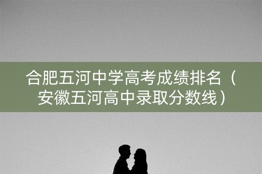 合肥五河中学高考成绩排名（安徽五河高中录取分数线）