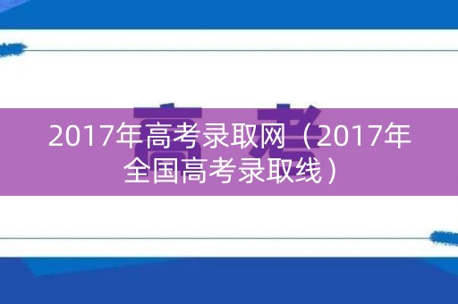 2017年高考录取网（2017年全国高考录取线）