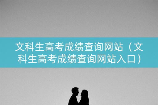 文科生高考成绩查询网站（文科生高考成绩查询网站入口）