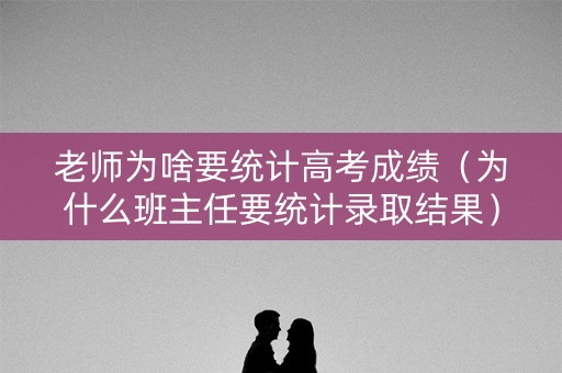 老师为啥要统计高考成绩（为什么班主任要统计录取结果）