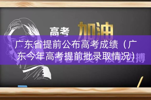 广东省提前公布高考成绩（广东今年高考提前批录取情况）