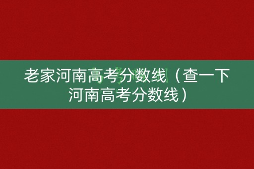 老家河南高考分数线（查一下河南高考分数线）