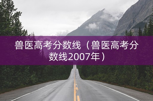 兽医高考分数线（兽医高考分数线2007年）