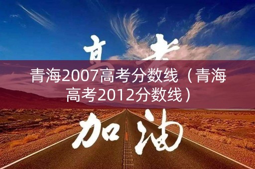 青海2007高考分数线（青海高考2012分数线）