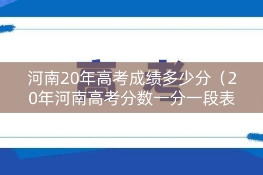 河南20年高考成绩多少分（20年河南高考分数一分一段表）