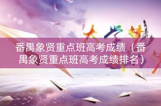 番禺象贤重点班高考成绩（番禺象贤重点班高考成绩排名）