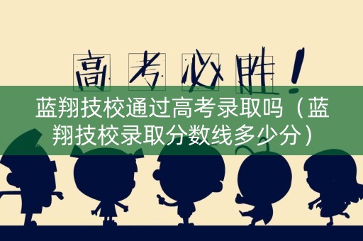 蓝翔技校通过高考录取吗（蓝翔技校录取分数线多少分）
