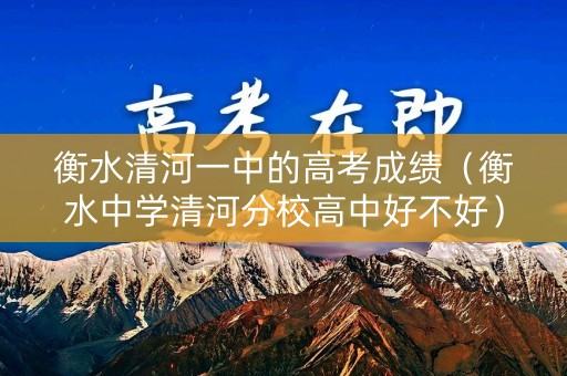 衡水清河一中的高考成绩（衡水中学清河分校高中好不好）