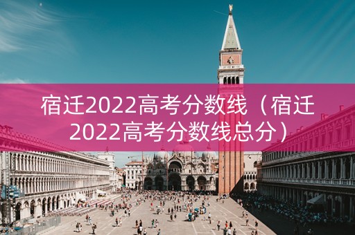 宿迁2022高考分数线（宿迁2022高考分数线总分）