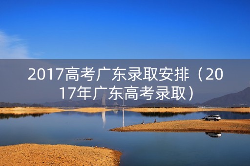 2017高考广东录取安排（2017年广东高考录取）