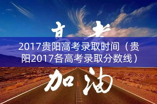 2017贵阳高考录取时间（贵阳2017各高考录取分数线）