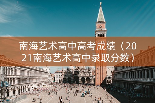 南海艺术高中高考成绩（2021南海艺术高中录取分数）