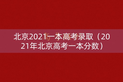 北京2021一本高考录取（2021年北京高考一本分数）