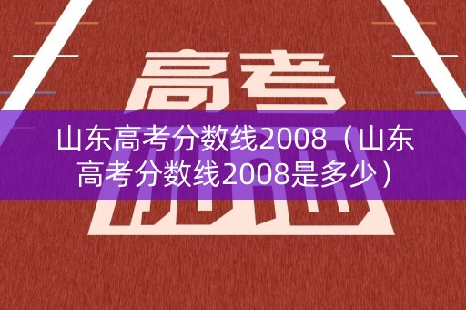 山东高考分数线2008（山东高考分数线2008是多少）