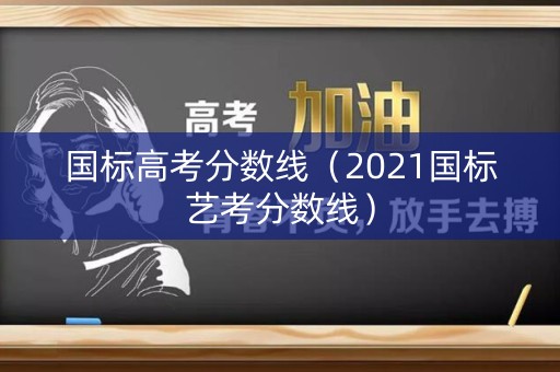 国标高考分数线（2021国标艺考分数线）