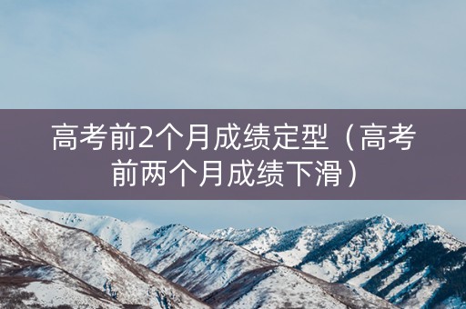 高考前2个月成绩定型（高考前两个月成绩下滑）