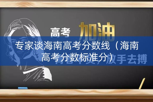 专家谈海南高考分数线（海南高考分数标准分）