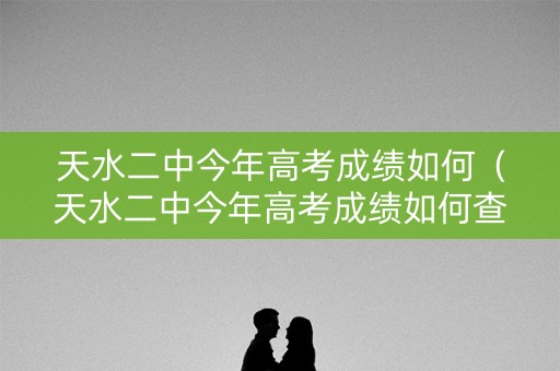 天水二中今年高考成绩如何（天水二中今年高考成绩如何查询）